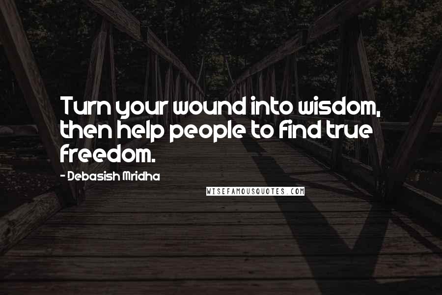 Debasish Mridha Quotes: Turn your wound into wisdom, then help people to find true freedom.