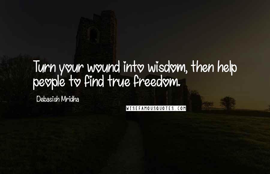 Debasish Mridha Quotes: Turn your wound into wisdom, then help people to find true freedom.