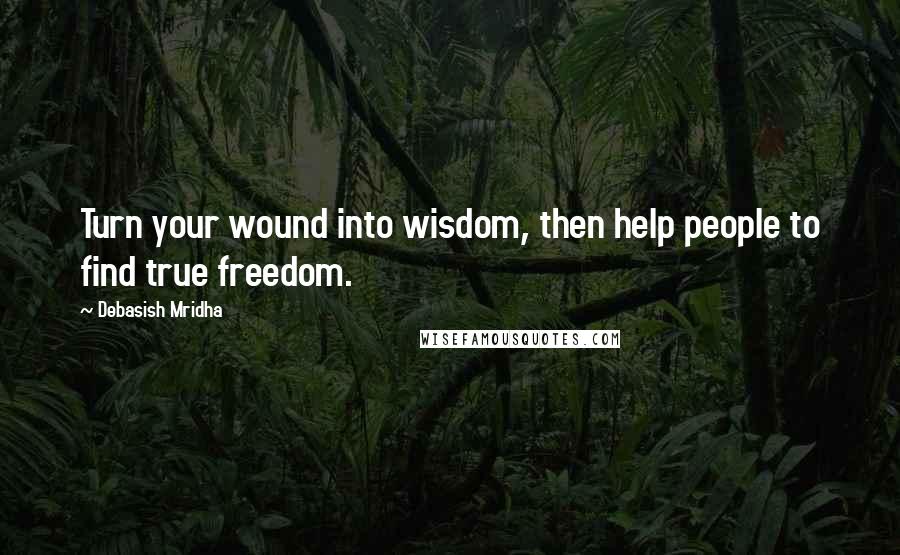 Debasish Mridha Quotes: Turn your wound into wisdom, then help people to find true freedom.