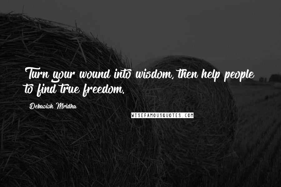 Debasish Mridha Quotes: Turn your wound into wisdom, then help people to find true freedom.