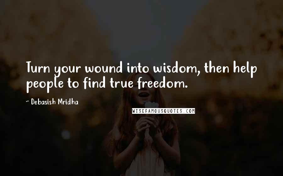 Debasish Mridha Quotes: Turn your wound into wisdom, then help people to find true freedom.