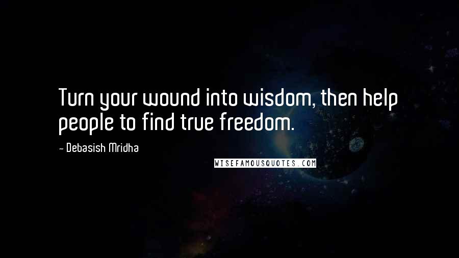 Debasish Mridha Quotes: Turn your wound into wisdom, then help people to find true freedom.