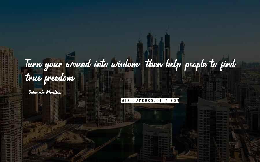 Debasish Mridha Quotes: Turn your wound into wisdom, then help people to find true freedom.