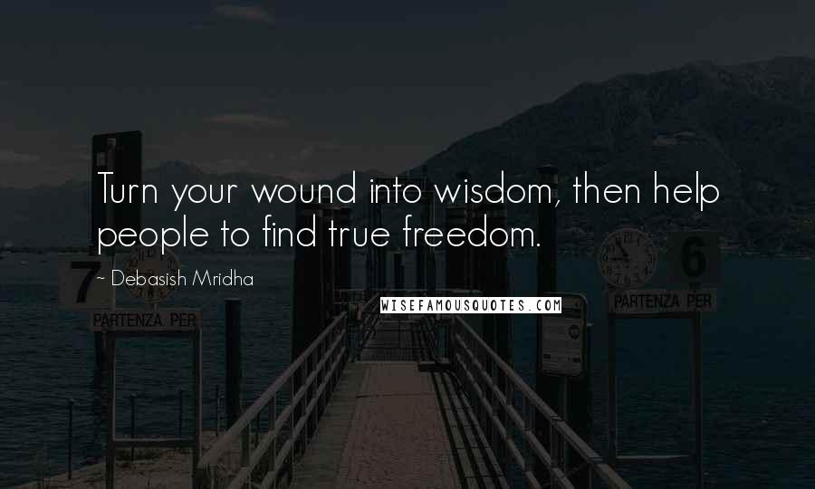 Debasish Mridha Quotes: Turn your wound into wisdom, then help people to find true freedom.