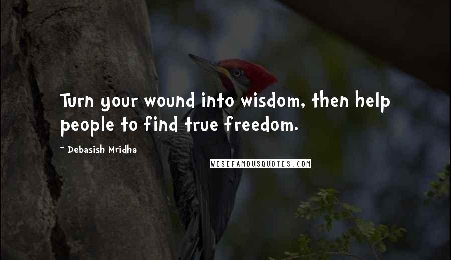 Debasish Mridha Quotes: Turn your wound into wisdom, then help people to find true freedom.