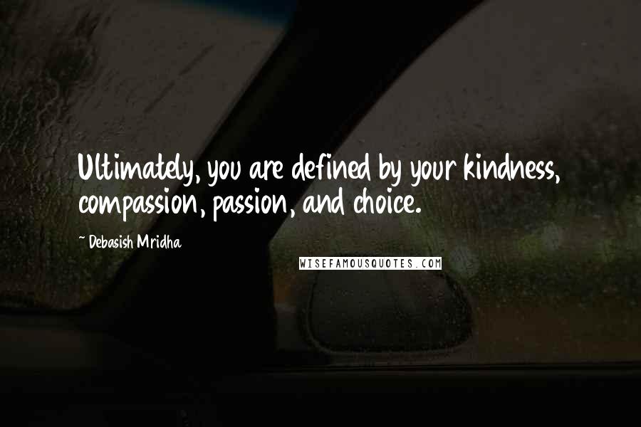 Debasish Mridha Quotes: Ultimately, you are defined by your kindness, compassion, passion, and choice.