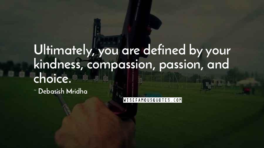 Debasish Mridha Quotes: Ultimately, you are defined by your kindness, compassion, passion, and choice.