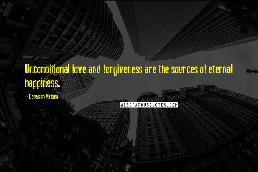 Debasish Mridha Quotes: Unconditional love and forgiveness are the sources of eternal happiness.
