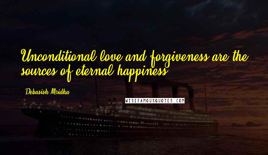 Debasish Mridha Quotes: Unconditional love and forgiveness are the sources of eternal happiness.