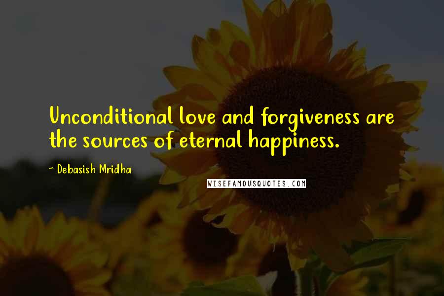 Debasish Mridha Quotes: Unconditional love and forgiveness are the sources of eternal happiness.