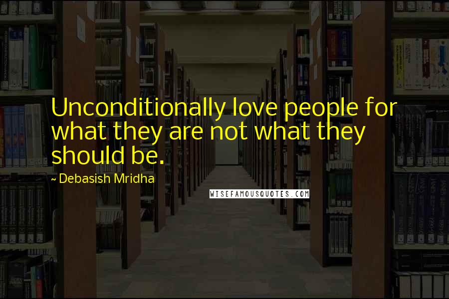 Debasish Mridha Quotes: Unconditionally love people for what they are not what they should be.