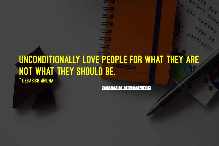 Debasish Mridha Quotes: Unconditionally love people for what they are not what they should be.