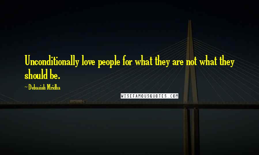 Debasish Mridha Quotes: Unconditionally love people for what they are not what they should be.