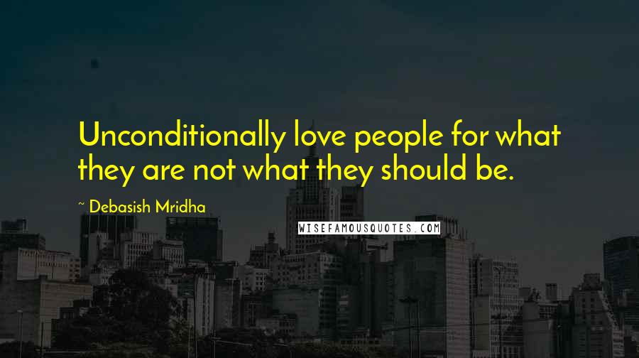 Debasish Mridha Quotes: Unconditionally love people for what they are not what they should be.