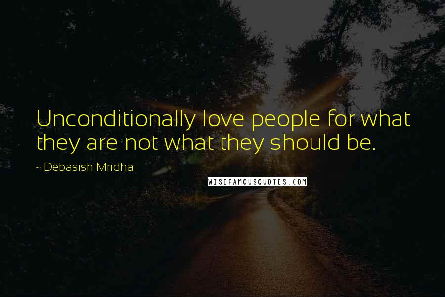 Debasish Mridha Quotes: Unconditionally love people for what they are not what they should be.