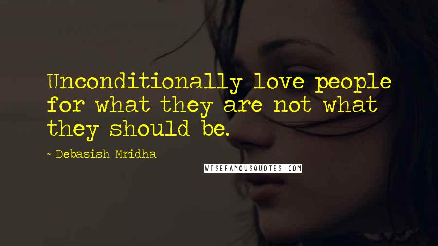 Debasish Mridha Quotes: Unconditionally love people for what they are not what they should be.