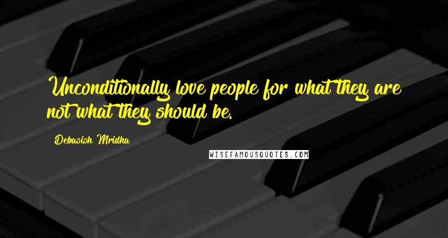 Debasish Mridha Quotes: Unconditionally love people for what they are not what they should be.