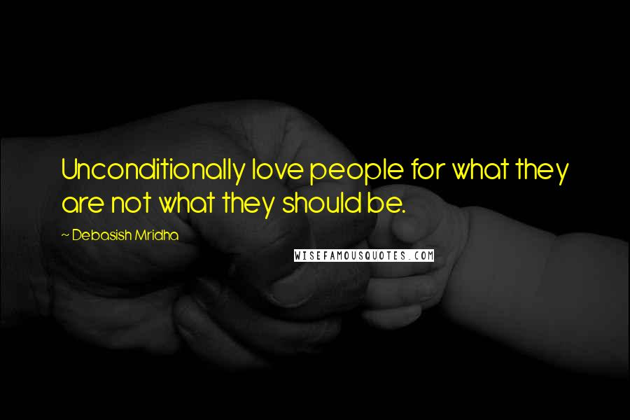 Debasish Mridha Quotes: Unconditionally love people for what they are not what they should be.