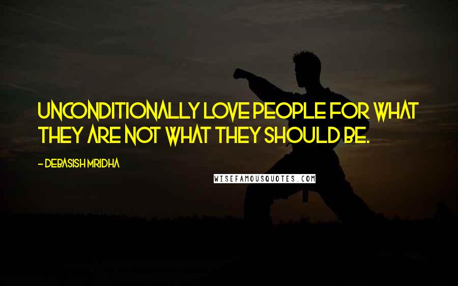 Debasish Mridha Quotes: Unconditionally love people for what they are not what they should be.