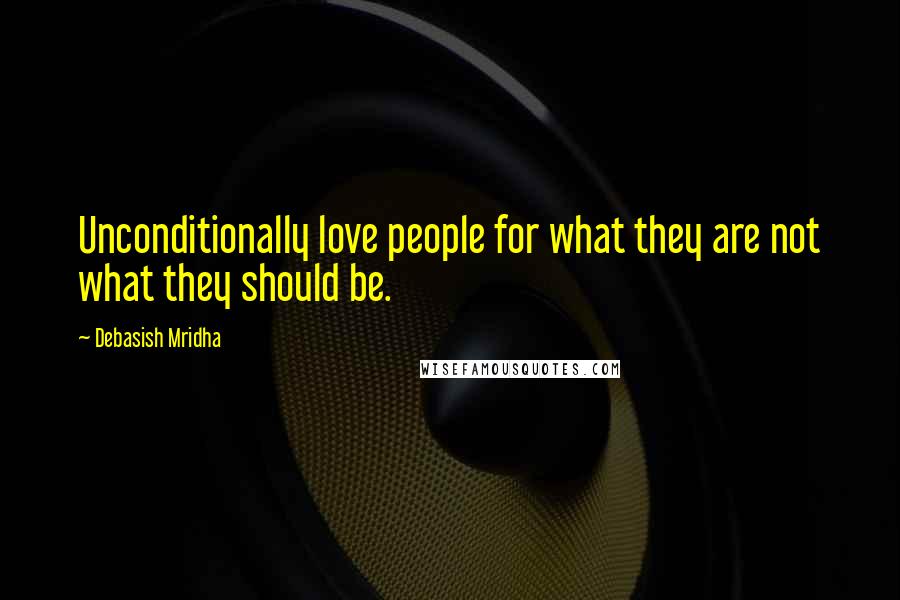 Debasish Mridha Quotes: Unconditionally love people for what they are not what they should be.