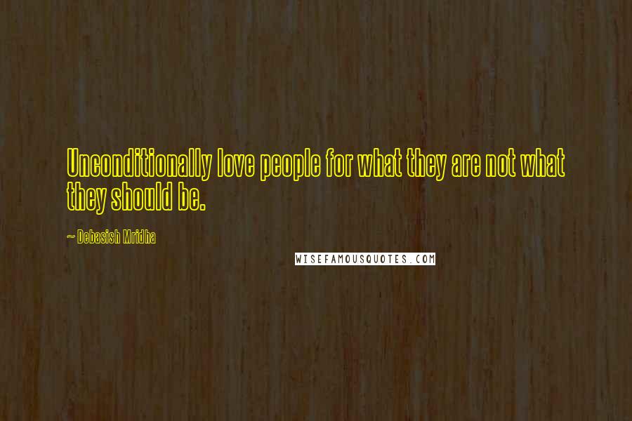 Debasish Mridha Quotes: Unconditionally love people for what they are not what they should be.