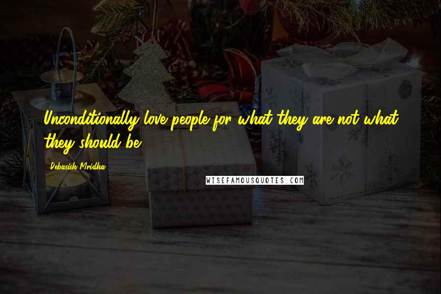 Debasish Mridha Quotes: Unconditionally love people for what they are not what they should be.