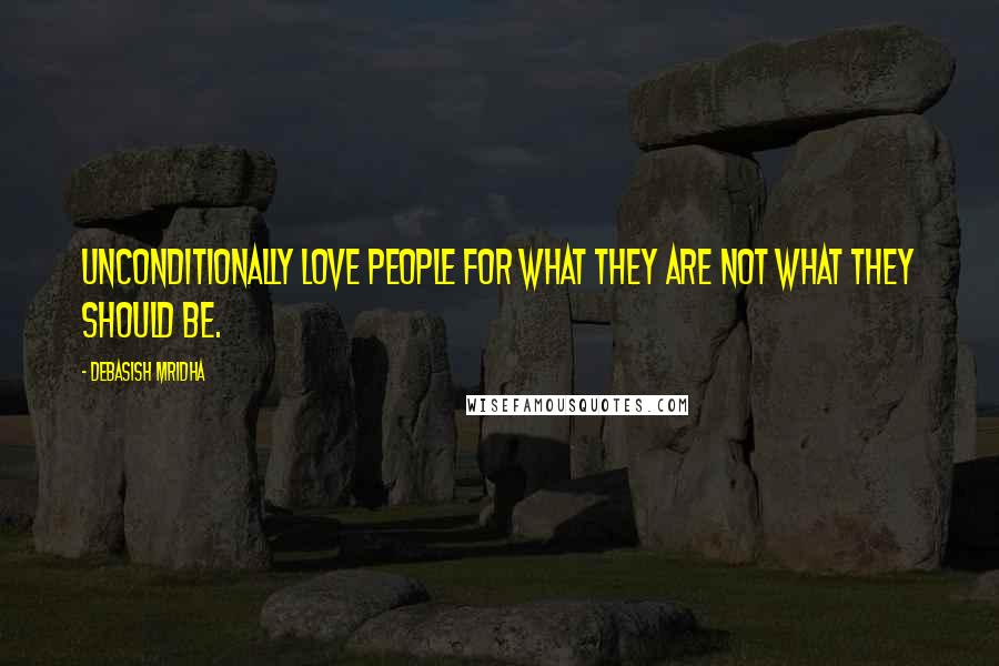 Debasish Mridha Quotes: Unconditionally love people for what they are not what they should be.