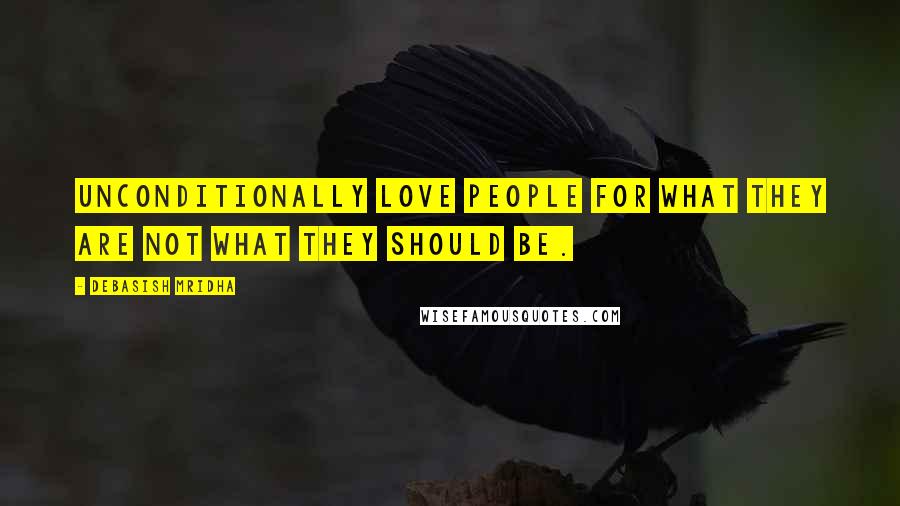 Debasish Mridha Quotes: Unconditionally love people for what they are not what they should be.