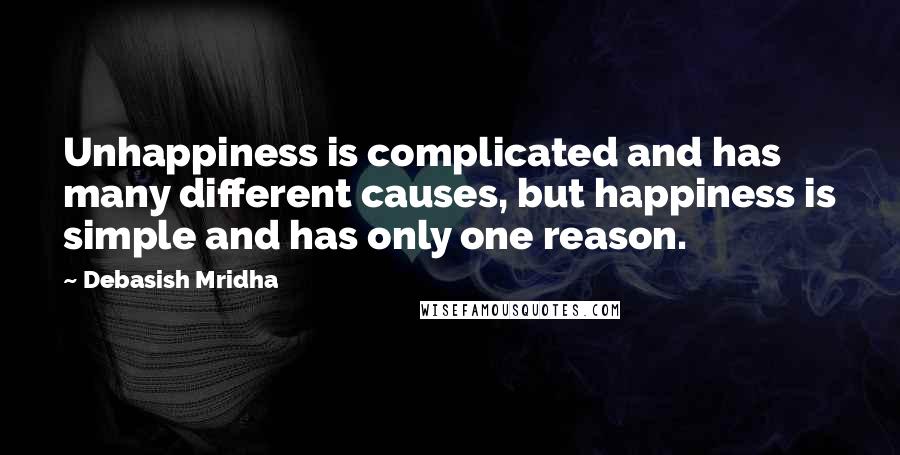 Debasish Mridha Quotes: Unhappiness is complicated and has many different causes, but happiness is simple and has only one reason.