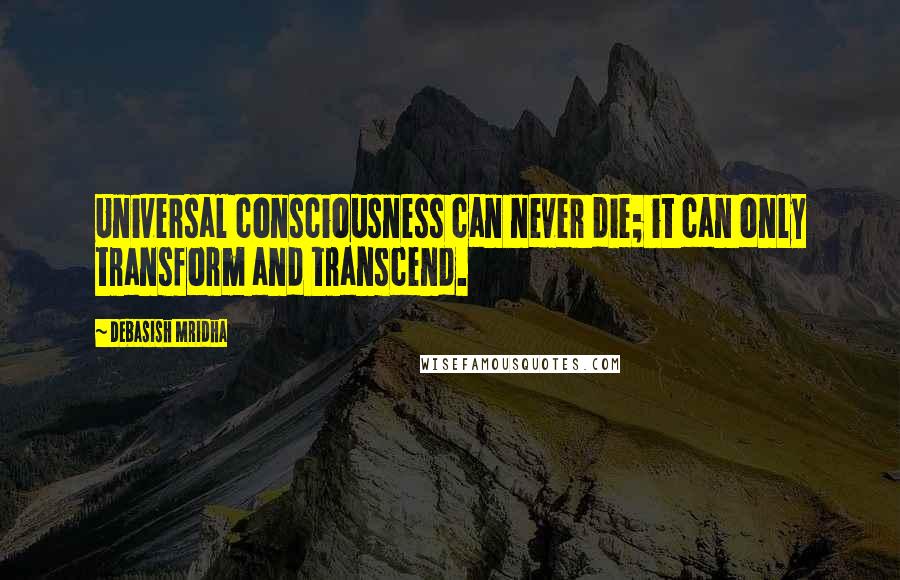 Debasish Mridha Quotes: Universal consciousness can never die; it can only transform and transcend.