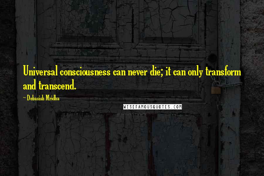 Debasish Mridha Quotes: Universal consciousness can never die; it can only transform and transcend.