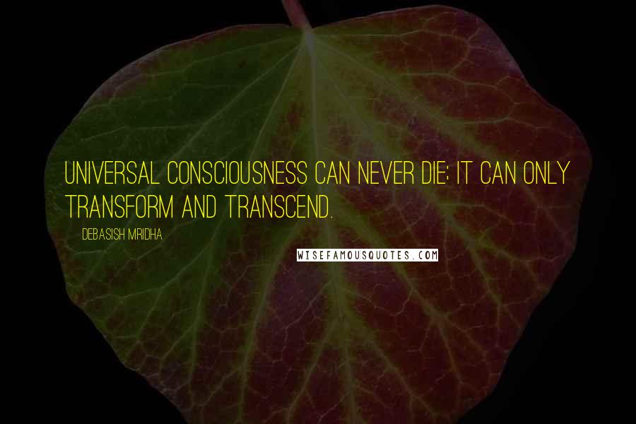 Debasish Mridha Quotes: Universal consciousness can never die; it can only transform and transcend.