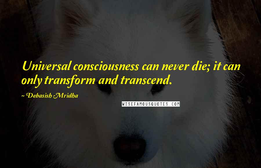 Debasish Mridha Quotes: Universal consciousness can never die; it can only transform and transcend.