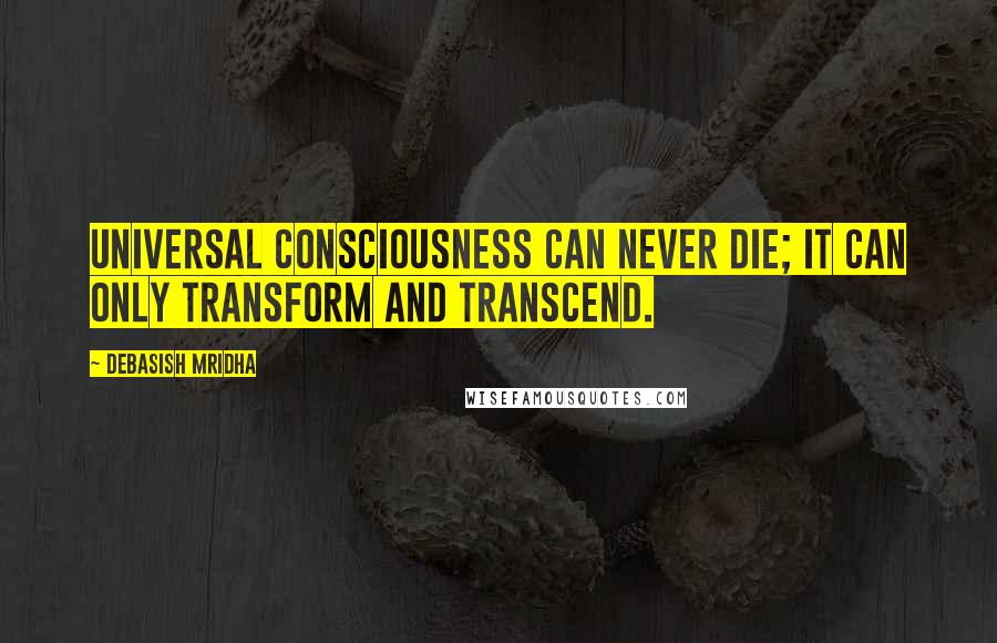 Debasish Mridha Quotes: Universal consciousness can never die; it can only transform and transcend.