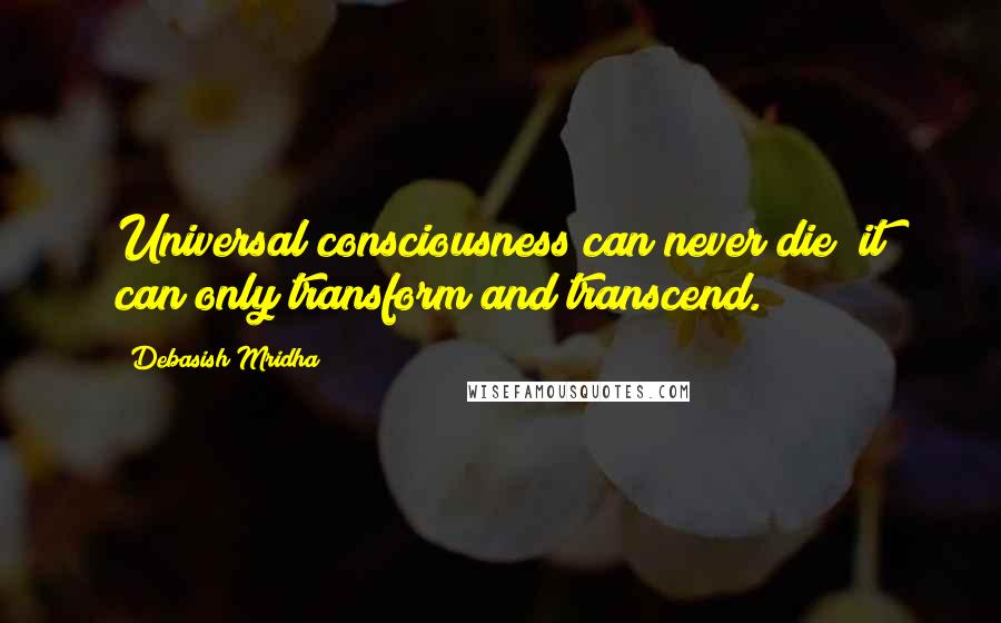 Debasish Mridha Quotes: Universal consciousness can never die; it can only transform and transcend.