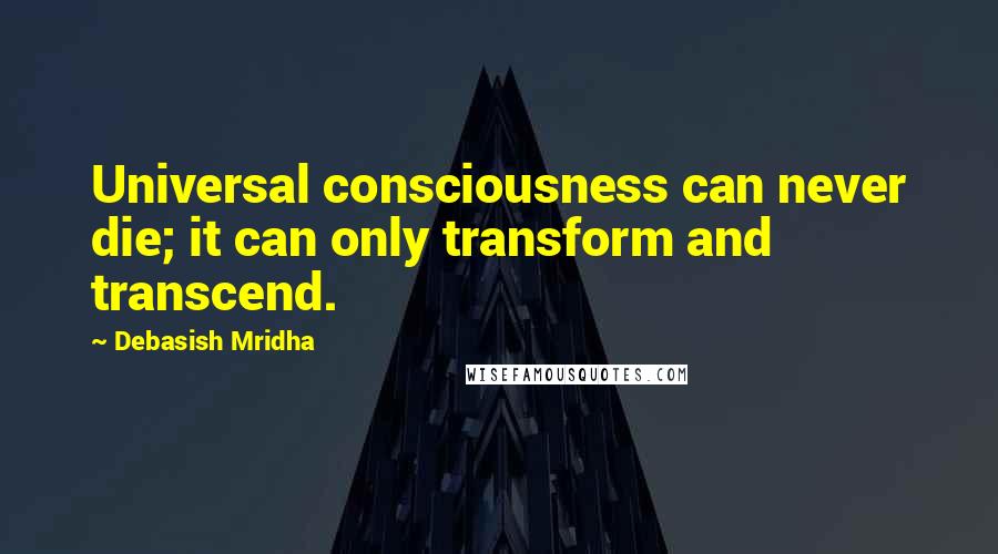 Debasish Mridha Quotes: Universal consciousness can never die; it can only transform and transcend.