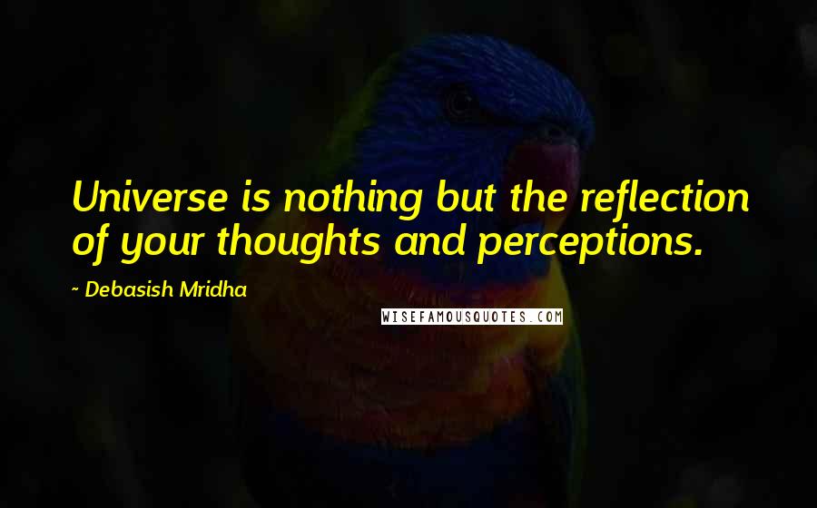 Debasish Mridha Quotes: Universe is nothing but the reflection of your thoughts and perceptions.