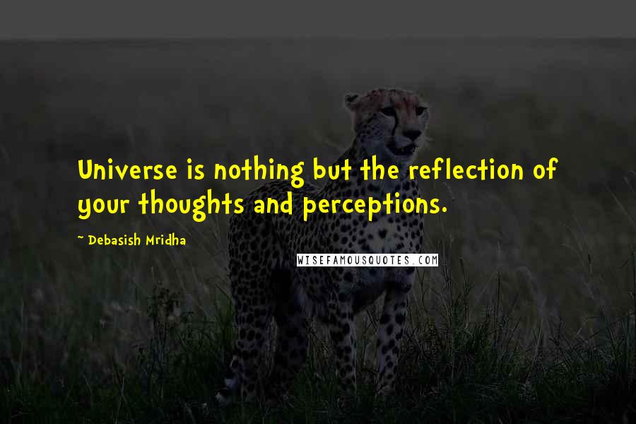 Debasish Mridha Quotes: Universe is nothing but the reflection of your thoughts and perceptions.