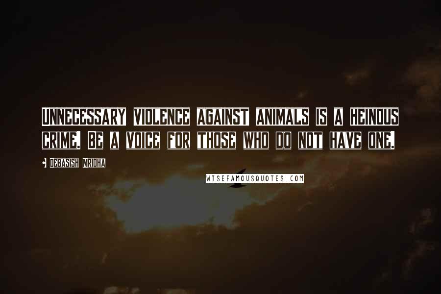 Debasish Mridha Quotes: Unnecessary violence against animals is a heinous crime. Be a voice for those who do not have one.