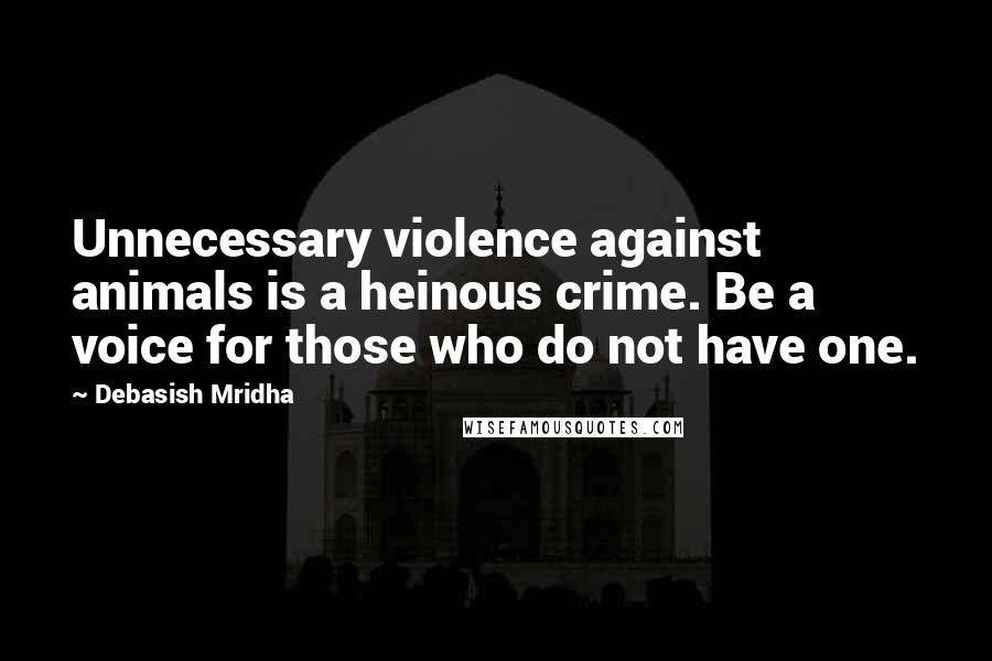 Debasish Mridha Quotes: Unnecessary violence against animals is a heinous crime. Be a voice for those who do not have one.