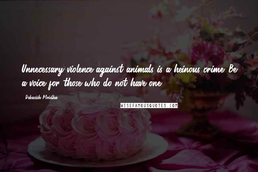 Debasish Mridha Quotes: Unnecessary violence against animals is a heinous crime. Be a voice for those who do not have one.