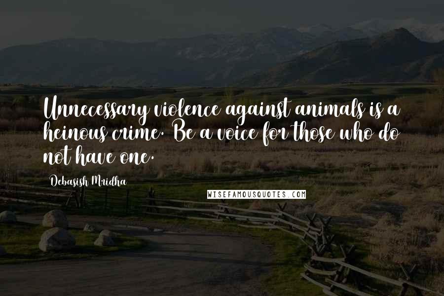 Debasish Mridha Quotes: Unnecessary violence against animals is a heinous crime. Be a voice for those who do not have one.
