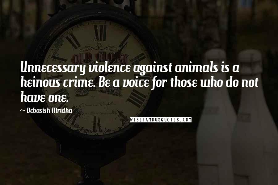 Debasish Mridha Quotes: Unnecessary violence against animals is a heinous crime. Be a voice for those who do not have one.