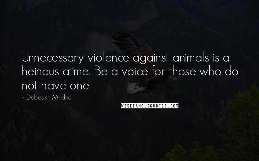 Debasish Mridha Quotes: Unnecessary violence against animals is a heinous crime. Be a voice for those who do not have one.