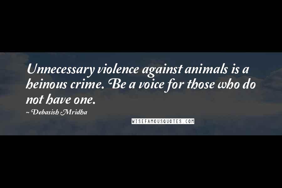 Debasish Mridha Quotes: Unnecessary violence against animals is a heinous crime. Be a voice for those who do not have one.