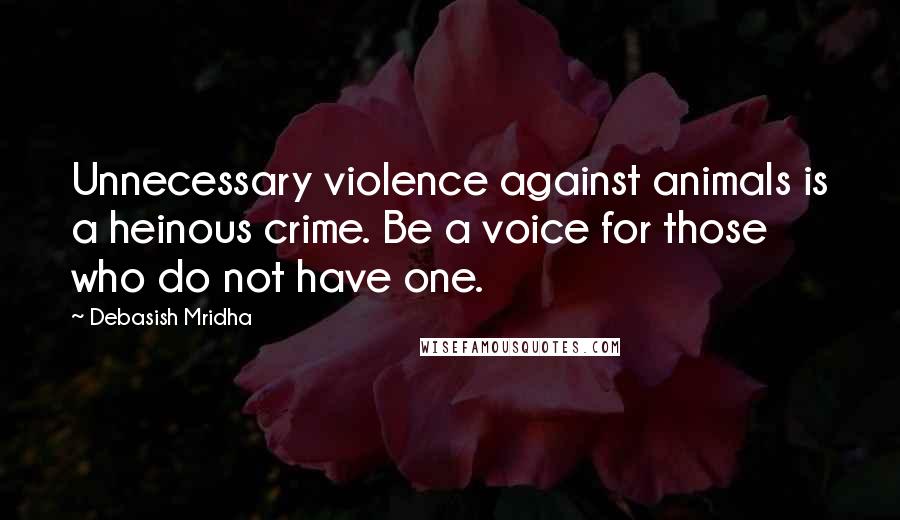 Debasish Mridha Quotes: Unnecessary violence against animals is a heinous crime. Be a voice for those who do not have one.