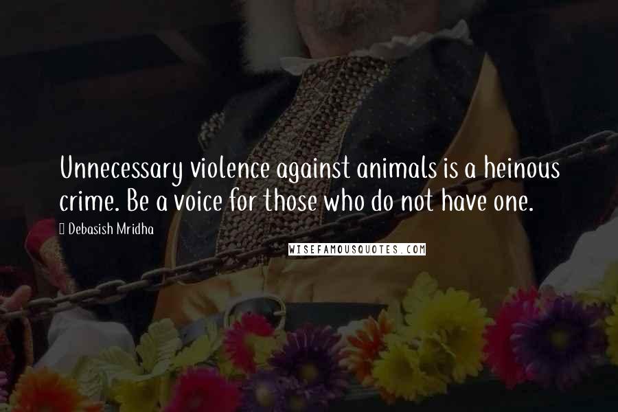 Debasish Mridha Quotes: Unnecessary violence against animals is a heinous crime. Be a voice for those who do not have one.