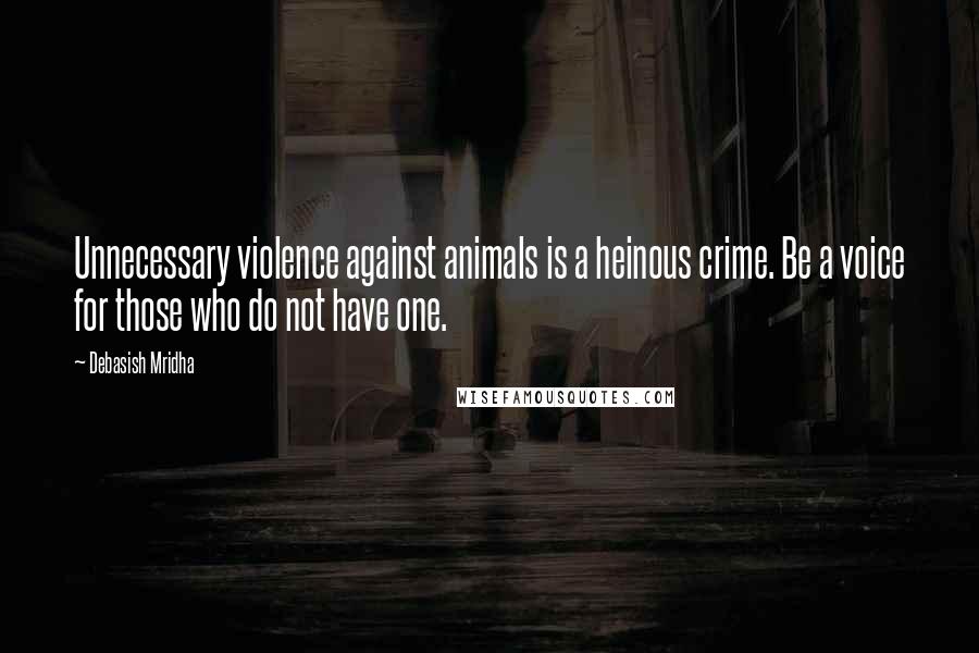 Debasish Mridha Quotes: Unnecessary violence against animals is a heinous crime. Be a voice for those who do not have one.