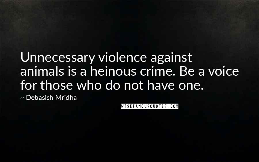 Debasish Mridha Quotes: Unnecessary violence against animals is a heinous crime. Be a voice for those who do not have one.