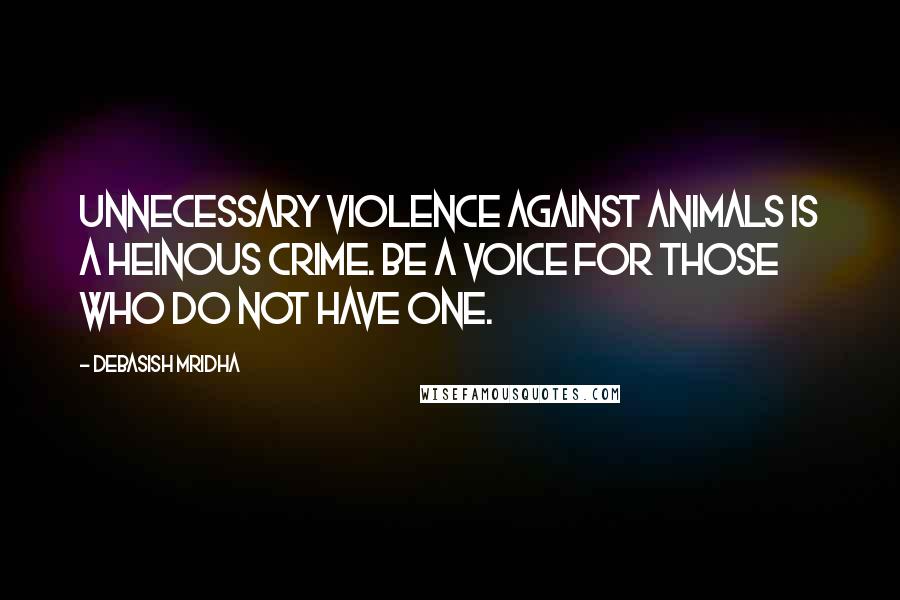 Debasish Mridha Quotes: Unnecessary violence against animals is a heinous crime. Be a voice for those who do not have one.